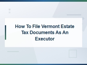 Filing Vermont Estate Tax Documents as an Executor