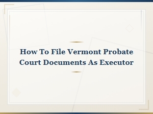 Filing Probate Documents in Vermont as Executor